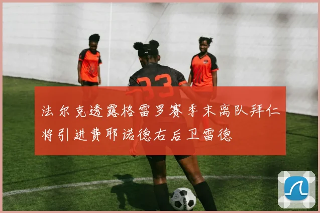 法尔克透露格雷罗赛季末离队拜仁将引进费耶诺德右后卫雷德