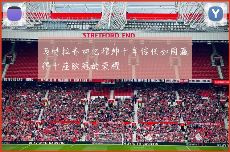 马特拉齐回忆穆帅十年信任如同赢得十座欧冠的荣耀