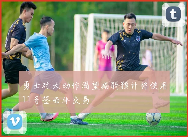 勇士对大动作渴望减弱预计将使用11号签而非交易