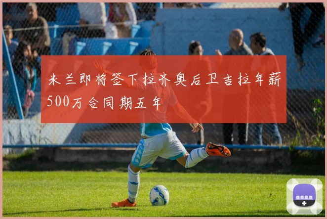 米兰即将签下拉齐奥后卫吉拉年薪500万合同期五年