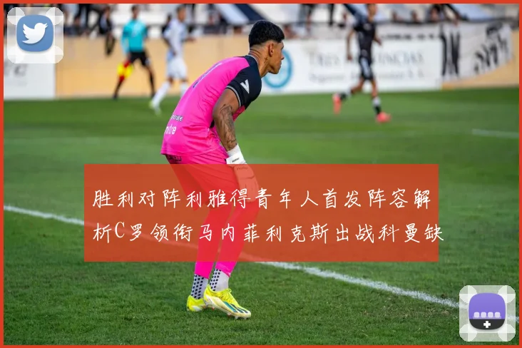 胜利对阵利雅得青年人首发阵容解析C罗领衔马内菲利克斯出战科曼缺席