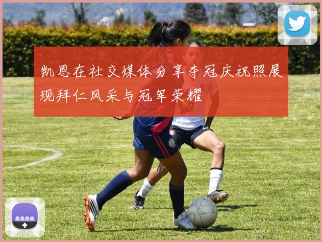 凯恩在社交媒体分享夺冠庆祝照展现拜仁风采与冠军荣耀