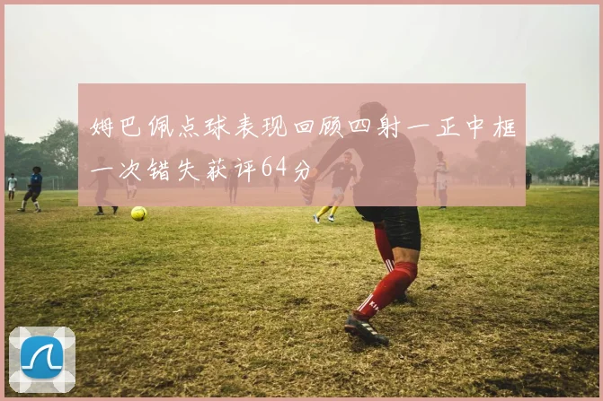 姆巴佩点球表现回顾四射一正中框一次错失获评64分