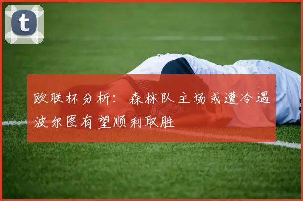 欧联杯分析：森林队主场或遭冷遇波尔图有望顺利取胜
