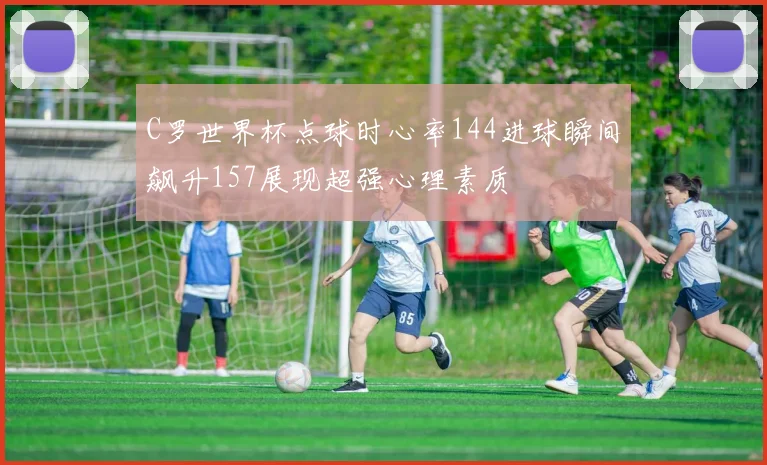C罗世界杯点球时心率144进球瞬间飙升157展现超强心理素质