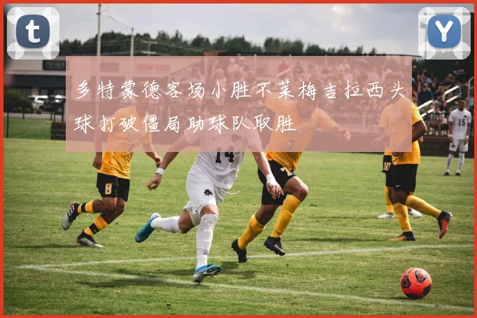 多特蒙德客场小胜不莱梅吉拉西头球打破僵局助球队取胜