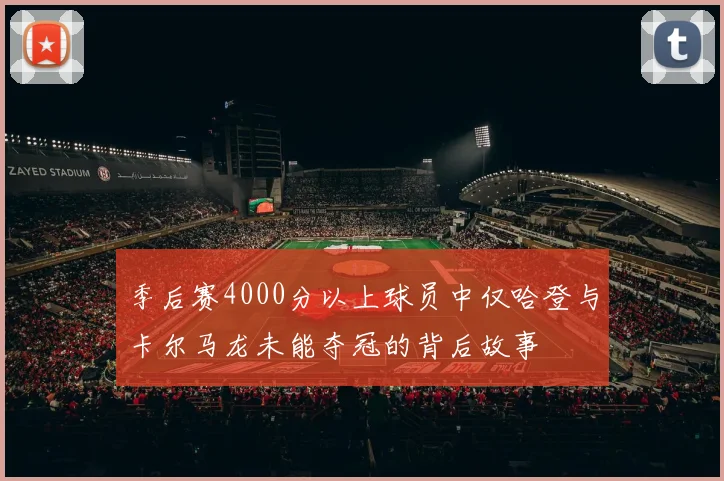 季后赛4000分以上球员中仅哈登与卡尔马龙未能夺冠的背后故事