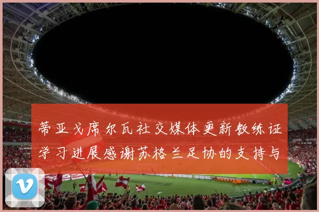 蒂亚戈席尔瓦社交媒体更新教练证学习进展感谢苏格兰足协的支持与帮助