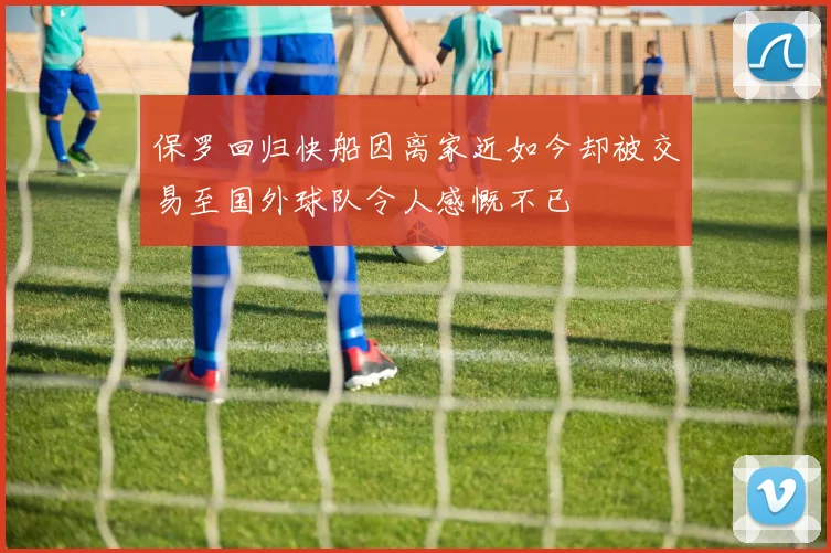 保罗回归快船因离家近如今却被交易至国外球队令人感慨不已