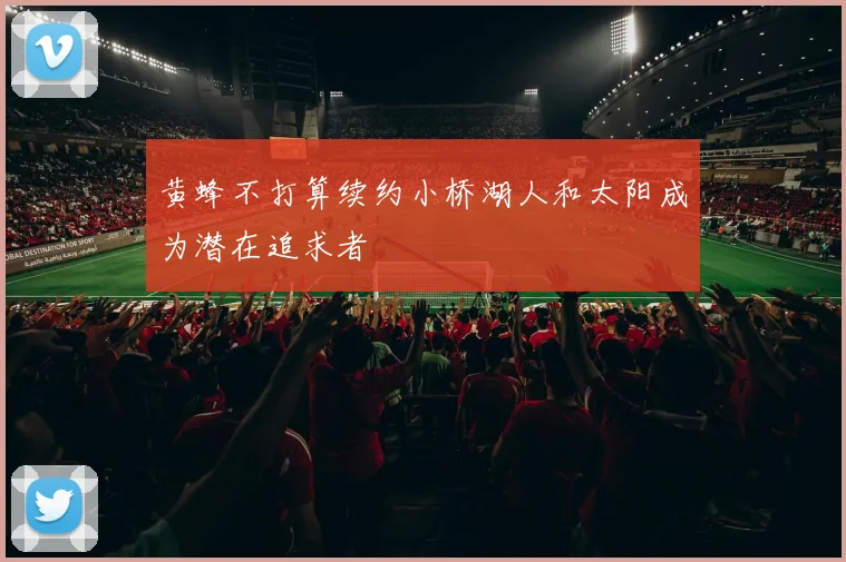黄蜂不打算续约小桥湖人和太阳成为潜在追求者