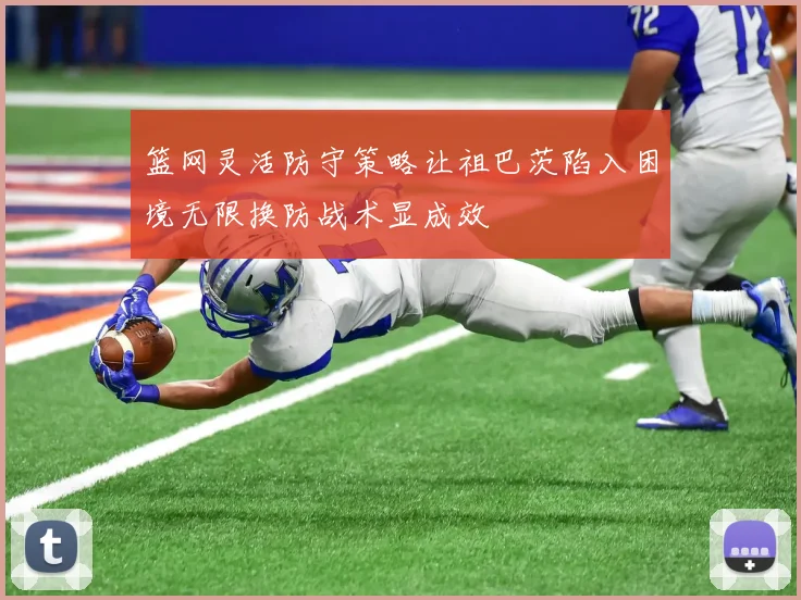 篮网灵活防守策略让祖巴茨陷入困境无限换防战术显成效