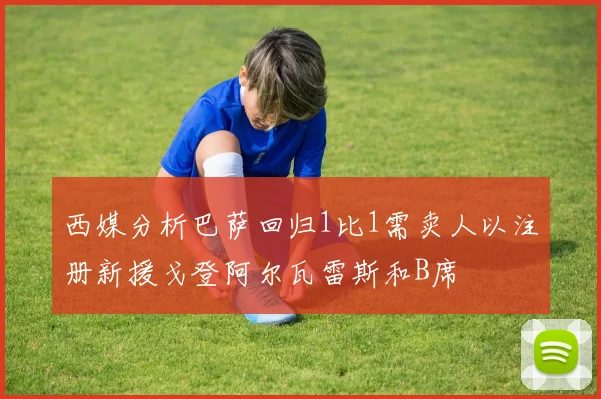 西媒分析巴萨回归1比1需卖人以注册新援戈登阿尔瓦雷斯和B席