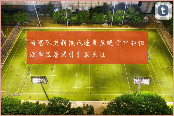 海港队更新换代速度虽晚于申花但效率显著提升引发关注