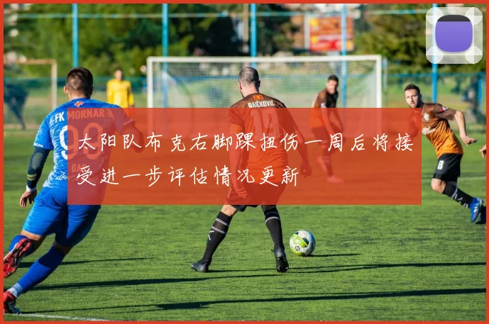 太阳队布克右脚踝扭伤一周后将接受进一步评估情况更新
