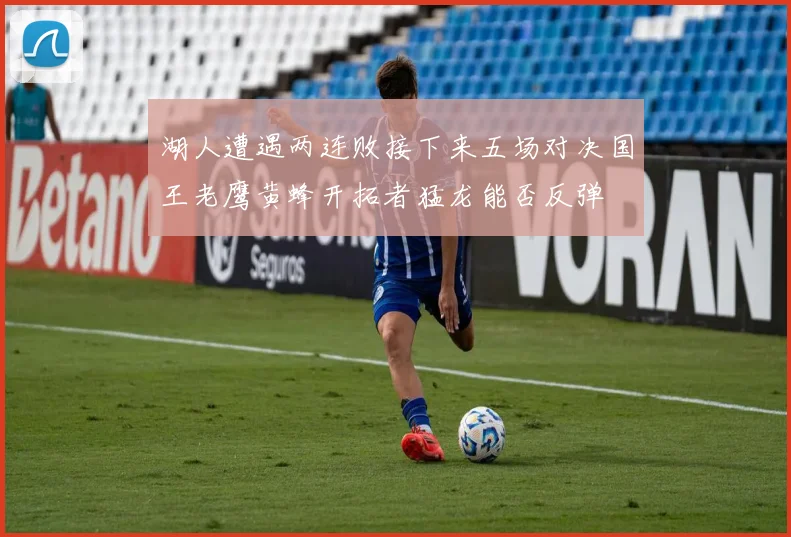 湖人遭遇两连败接下来五场对决国王老鹰黄蜂开拓者猛龙能否反弹