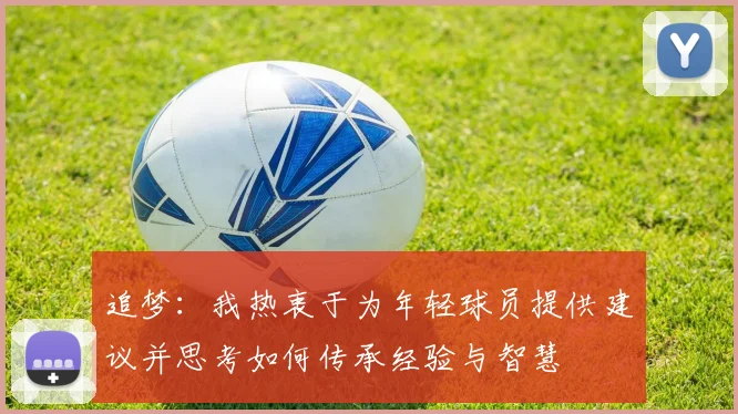 追梦：我热衷于为年轻球员提供建议并思考如何传承经验与智慧