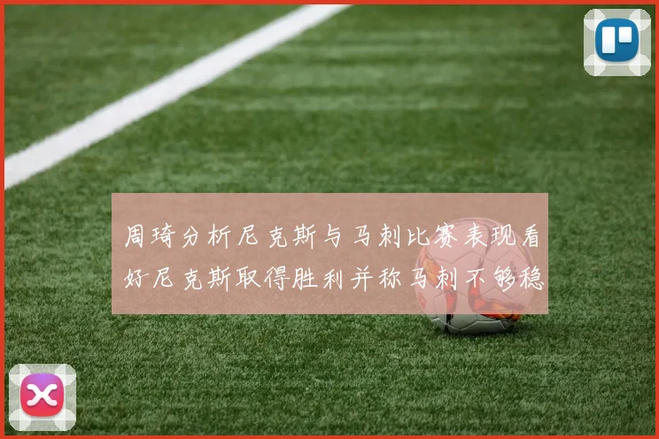 周琦分析尼克斯与马刺比赛表现看好尼克斯取得胜利并称马刺不够稳定