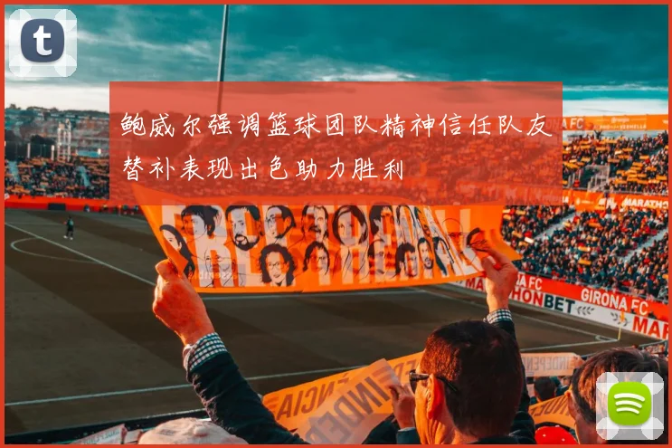 鲍威尔强调篮球团队精神信任队友替补表现出色助力胜利