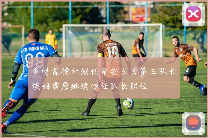 多特蒙德计划任命安东为第三队长埃姆雷詹继续担任队长职位
