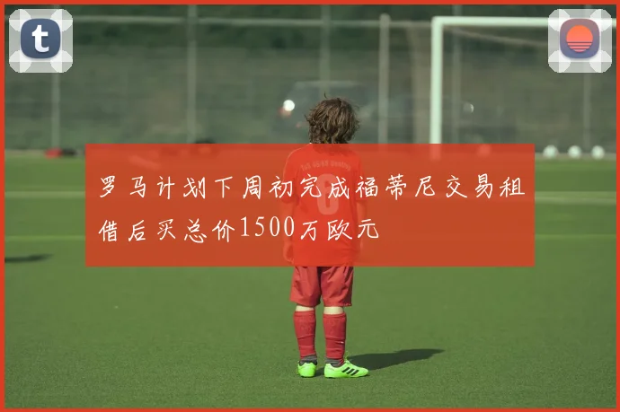 罗马计划下周初完成福蒂尼交易租借后买总价1500万欧元