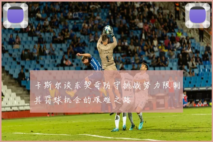 卡斯尔谈东契奇防守挑战努力限制其罚球机会的艰难之路