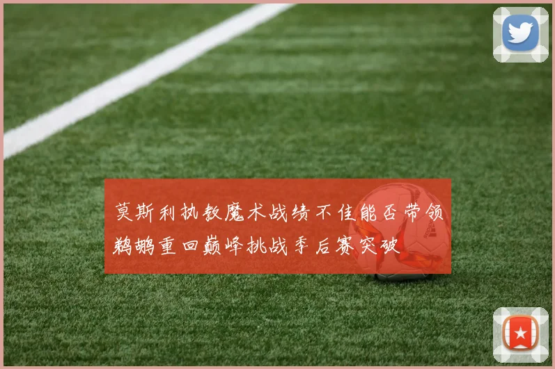 莫斯利执教魔术战绩不佳能否带领鹈鹕重回巅峰挑战季后赛突破