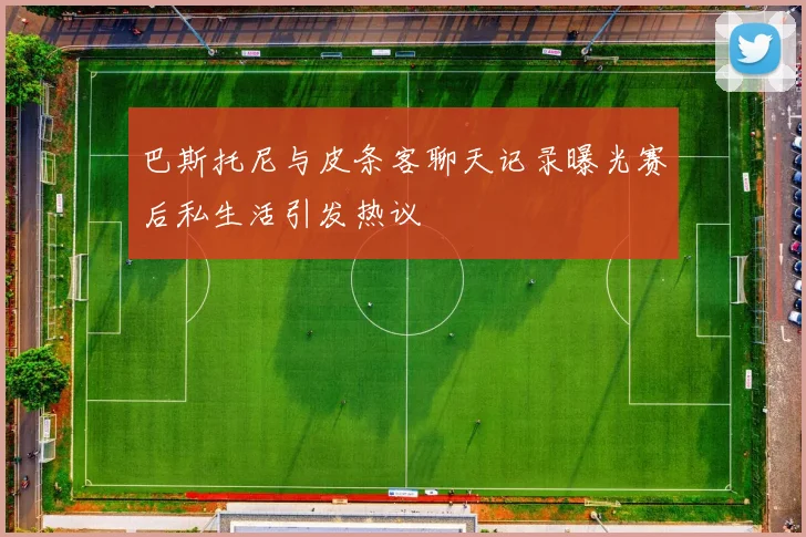 巴斯托尼与皮条客聊天记录曝光赛后私生活引发热议