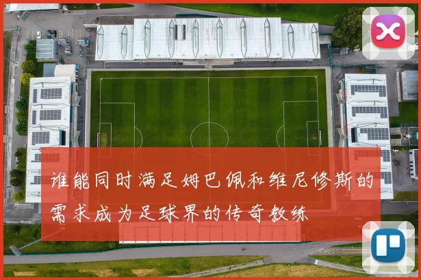 谁能同时满足姆巴佩和维尼修斯的需求成为足球界的传奇教练