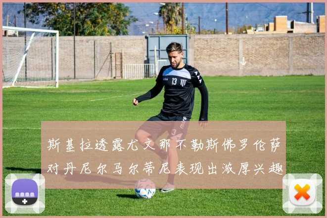 斯基拉透露尤文那不勒斯佛罗伦萨对丹尼尔马尔蒂尼表现出浓厚兴趣