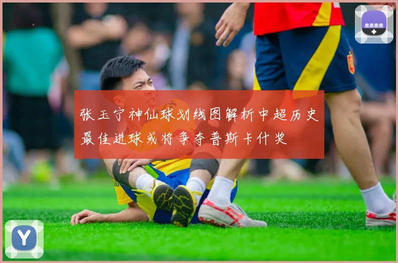 张玉宁神仙球划线图解析中超历史最佳进球或将争夺普斯卡什奖