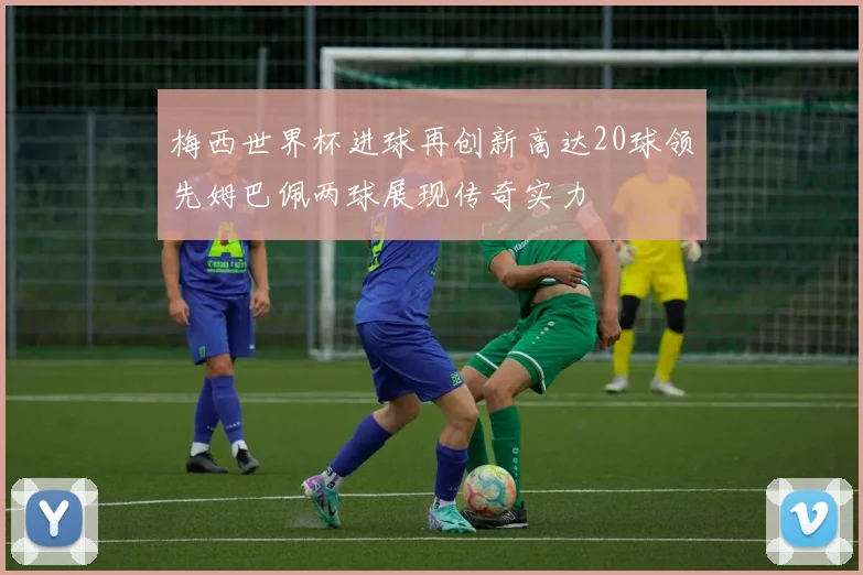 梅西世界杯进球再创新高达20球领先姆巴佩两球展现传奇实力