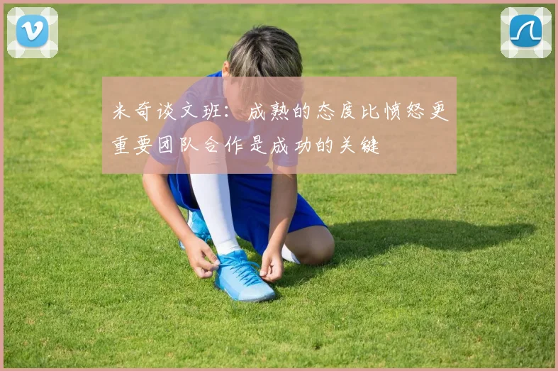 米奇谈文班：成熟的态度比愤怒更重要团队合作是成功的关键