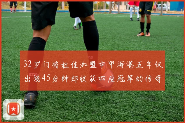 32岁门将杜佳加盟中甲海港五年仅出场45分钟却收获四座冠军的传奇经历