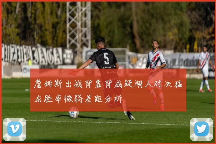 詹姆斯出战背靠背成疑湖人对决猛龙胜率微弱差距分析