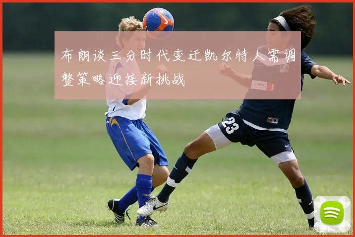 布朗谈三分时代变迁凯尔特人需调整策略迎接新挑战